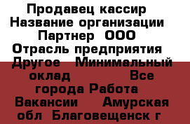 Продавец-кассир › Название организации ­ Партнер, ООО › Отрасль предприятия ­ Другое › Минимальный оклад ­ 46 000 - Все города Работа » Вакансии   . Амурская обл.,Благовещенск г.